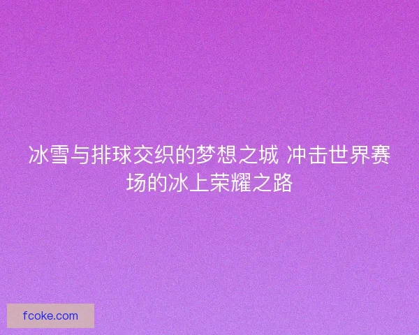 冰雪与排球交织的梦想之城 冲击世界赛场的冰上荣耀之路 冰雪与排球交织的梦想之城 冲击世界赛场的冰上荣耀之路