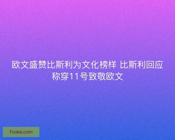 欧文盛赞比斯利为文化榜样 比斯利回应称穿11号致敬欧文 欧文盛赞比斯利为文化榜样 比斯利回应称穿11号致敬欧文