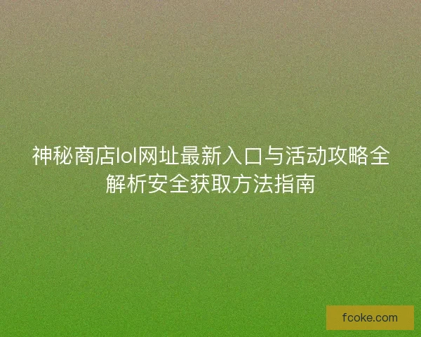 神秘商店lol网址最新入口与活动攻略全解析安全获取方法指南 神秘商店lol网址最新入口与活动攻略全解析安全获取方法指南