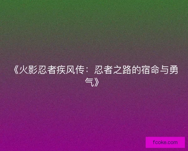 《火影忍者疾风传:忍者之路的宿命与勇气》 《火影忍者疾风传:忍者之路的宿命与勇气》