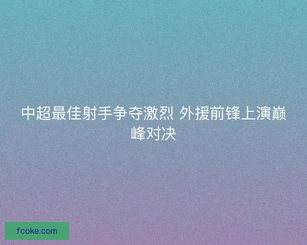 中超最佳射手争夺激烈 外援前锋上演巅峰对决 中超最佳射手争夺激烈 外援前锋上演巅峰对决