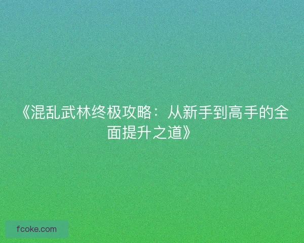 《混乱武林终极攻略:从新手到高手的全面提升之道》 《混乱武林终极攻略:从新手到高手的全面提升之道》