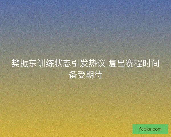 樊振东训练状态引发热议 复出赛程时间备受期待 樊振东训练状态引发热议 复出赛程时间备受期待